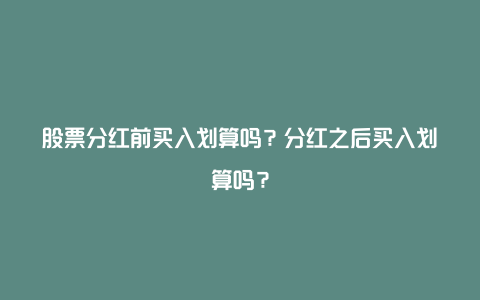 股票分红前买入划算吗？分红之后买入划算吗？