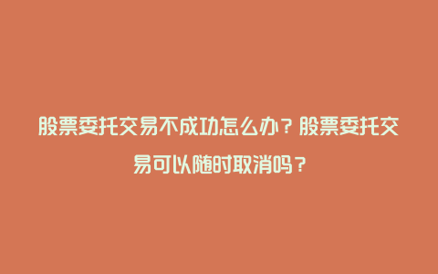 股票委托交易不成功怎么办？股票委托交易可以随时取消吗？