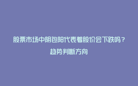 股票市场中阴包阳代表着股价会下跌吗？趋势判断方向