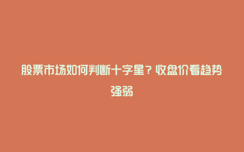 股票市场如何判断十字星？收盘价看趋势强弱