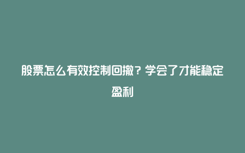 股票怎么有效控制回撤？学会了才能稳定盈利