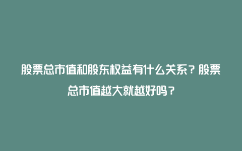 股票总市值和股东权益有什么关系？股票总市值越大就越好吗？