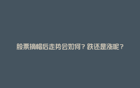 股票摘帽后走势会如何？跌还是涨呢？