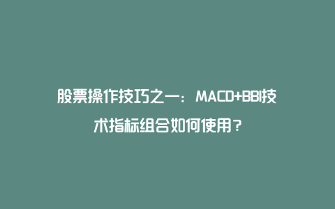 股票操作技巧之一：MACD+BBI技术指标组合如何使用？