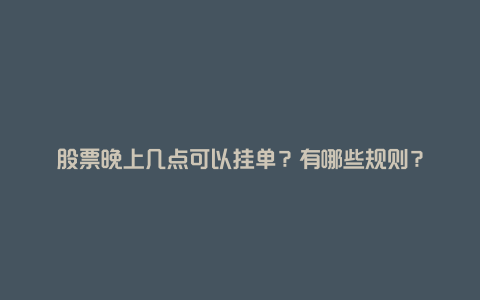 股票晚上几点可以挂单？有哪些规则？