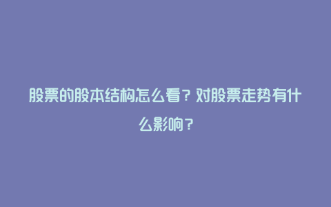 股票的股本结构怎么看？对股票走势有什么影响？