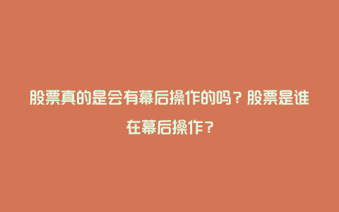 股票真的是会有幕后操作的吗？股票是谁在幕后操作？