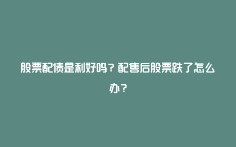 股票配债是利好吗？配售后股票跌了怎么办？