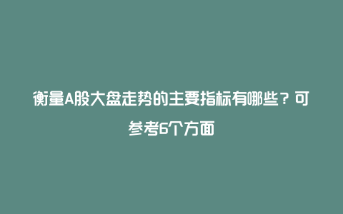 衡量A股大盘走势的主要指标有哪些？可参考6个方面