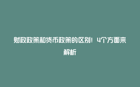 财政政策和货币政策的区别！4个方面来解析