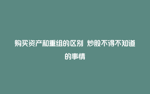 购买资产和重组的区别 炒股不得不知道的事情