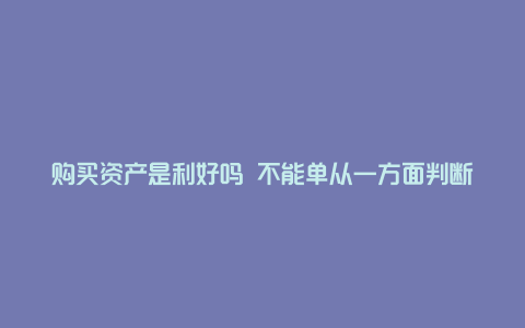 购买资产是利好吗 不能单从一方面判断