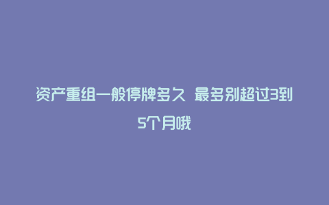 资产重组一般停牌多久 最多别超过3到5个月哦