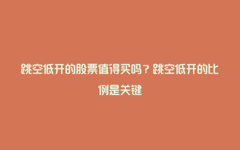 跳空低开的股票值得买吗？跳空低开的比例是关键