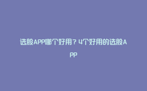 选股APP哪个好用？4个好用的选股APP