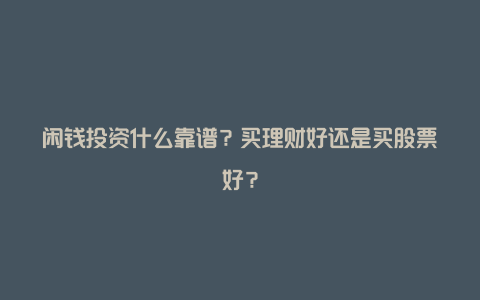 闲钱投资什么靠谱？买理财好还是买股票好？