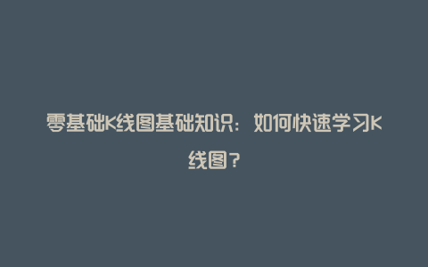 零基础K线图基础知识：如何快速学习K线图？