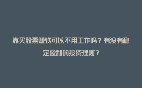 靠买股票赚钱可以不用工作吗？有没有稳定盈利的投资理财？