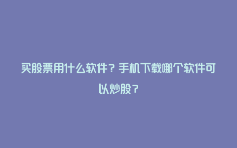 买股票用什么软件？手机下载哪个软件可以炒股？