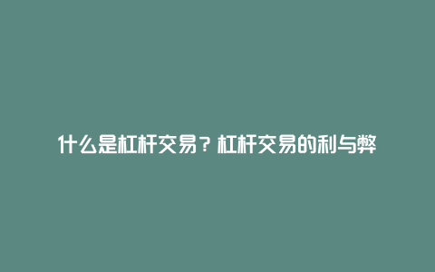 什么是杠杆交易？杠杆交易的利与弊