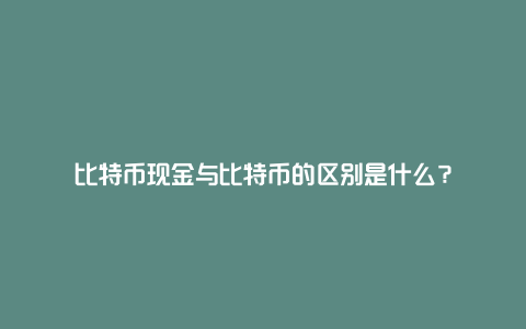 比特币现金与比特币的区别是什么？