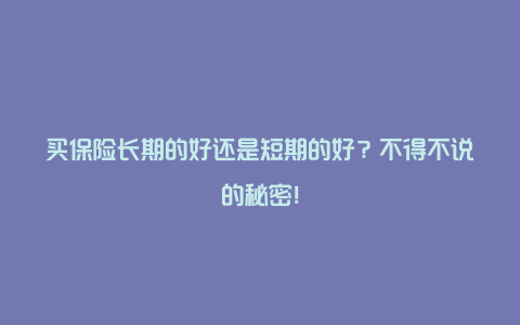 买保险长期的好还是短期的好？不得不说的秘密！