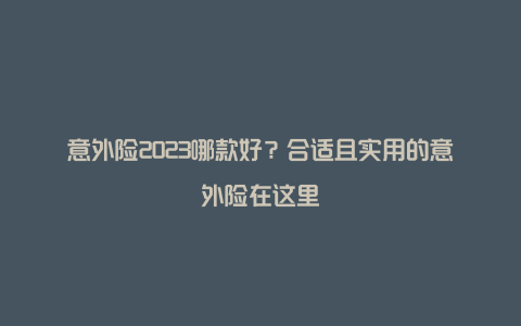 意外险2023哪款好？合适且实用的意外险在这里