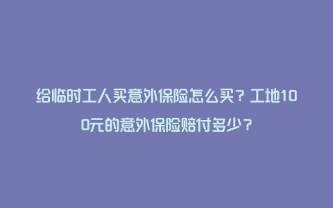 给临时工人买意外保险怎么买？工地100元的意外保险赔付多少？