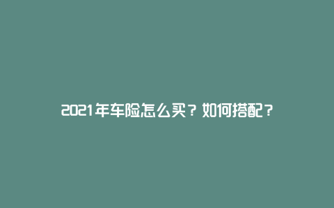 2021年车险怎么买？如何搭配？