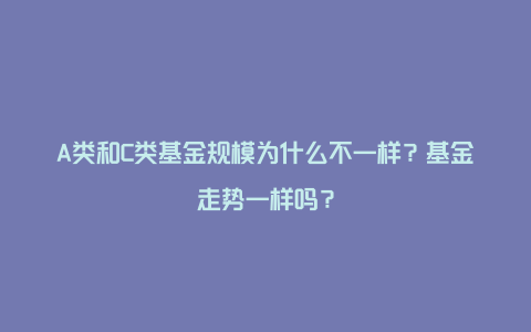 A类和C类基金规模为什么不一样？基金走势一样吗？