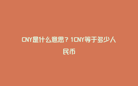 CNY是什么意思？1CNY等于多少人民币