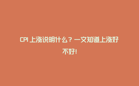 CPI​上涨说明什么？一文知道上涨好不好！