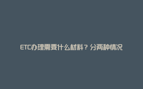 ETC办理需要什么材料？分两种情况