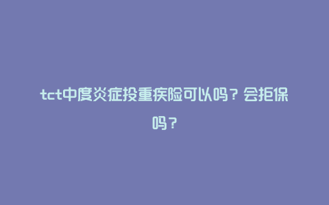 tct中度炎症投重疾险可以吗？会拒保吗？