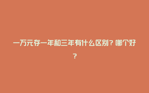 一万元存一年和三年有什么区别？哪个好？