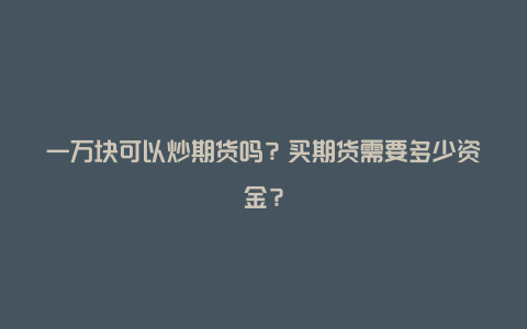 一万块可以炒期货吗？买期货需要多少资金？