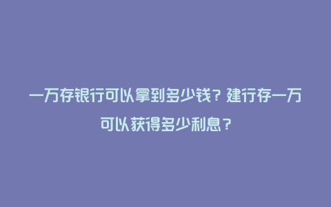 一万存银行可以拿到多少钱？建行存一万可以获得多少利息？