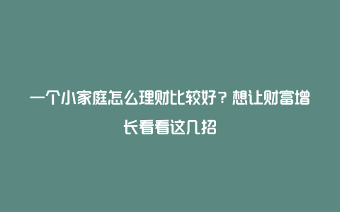 一个小家庭怎么理财比较好？想让财富增长看看这几招