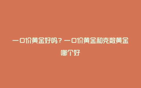 一口价黄金好吗？一口价黄金和克数黄金哪个好