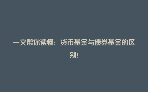 一文帮你读懂：货币基金与债券基金的区别！