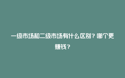 一级市场和二级市场有什么区别？哪个更赚钱？