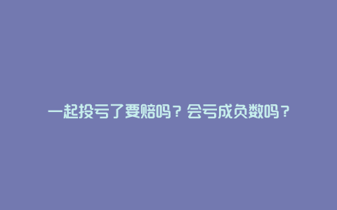 一起投亏了要赔吗？会亏成负数吗？