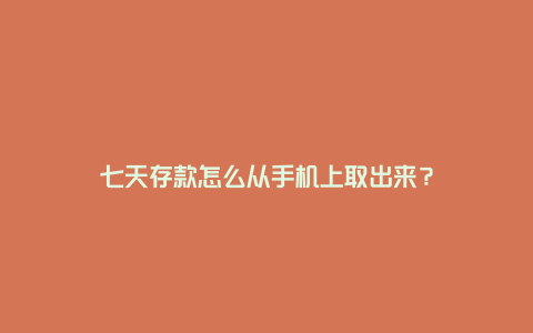 七天存款怎么从手机上取出来？