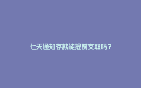 七天通知存款能提前支取吗？