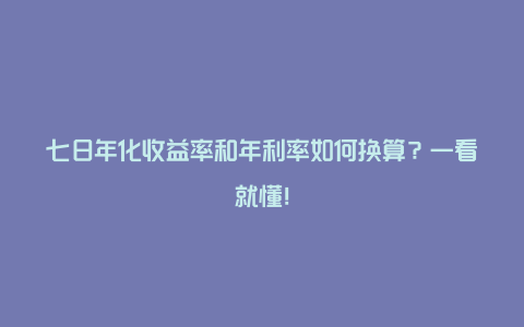 七日年化收益率和年利率如何换算？一看就懂！