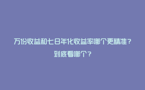 万份收益和七日年化收益率哪个更精准？到底看哪个？