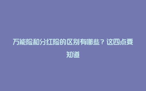 万能险和分红险的区别有哪些？这四点要知道