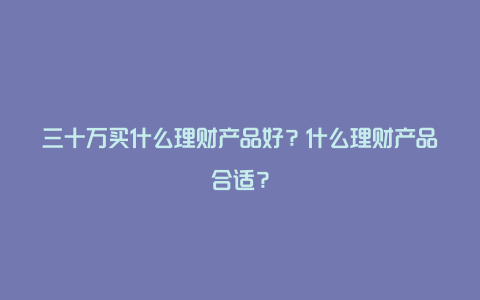 三十万买什么理财产品好？什么理财产品合适？