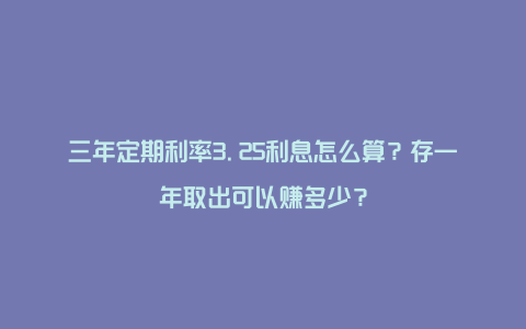 三年定期利率3.25利息怎么算？存一年取出可以赚多少？