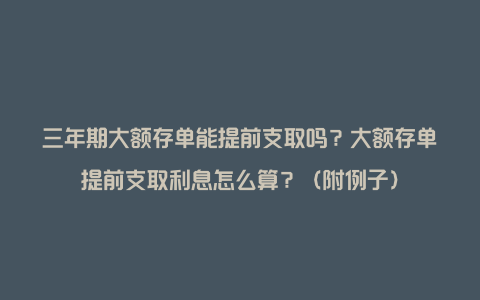 三年期大额存单能提前支取吗？大额存单提前支取利息怎么算？（附例子）